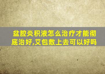 盆腔炎积液怎么治疗才能彻底治好,艾包敷上去可以好吗