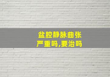 盆腔静脉曲张严重吗,要治吗