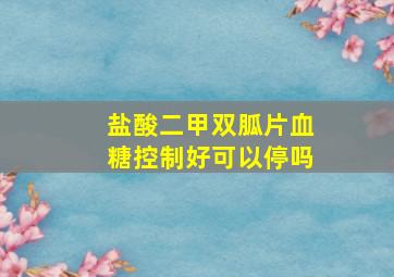 盐酸二甲双胍片血糖控制好可以停吗