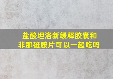 盐酸坦洛新缓释胶囊和非那雄胺片可以一起吃吗