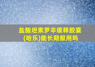 盐酸坦索罗辛缓释胶囊(哈乐)能长期服用吗