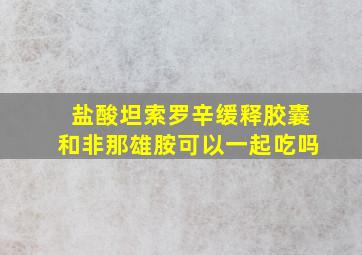 盐酸坦索罗辛缓释胶囊和非那雄胺可以一起吃吗