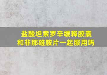 盐酸坦索罗辛缓释胶囊和非那雄胺片一起服用吗