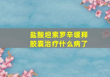 盐酸坦索罗辛缓释胶囊治疗什么病了