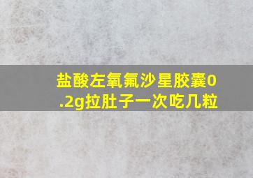 盐酸左氧氟沙星胶囊0.2g拉肚子一次吃几粒