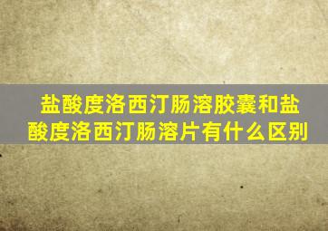 盐酸度洛西汀肠溶胶囊和盐酸度洛西汀肠溶片有什么区别