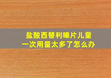 盐酸西替利嗪片儿童一次用量太多了怎么办