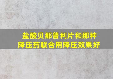 盐酸贝那普利片和那种降压药联合用降压效果好