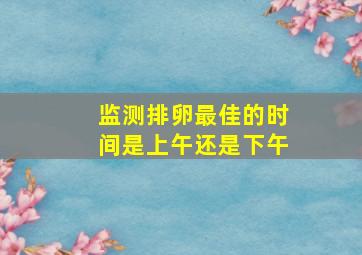 监测排卵最佳的时间是上午还是下午