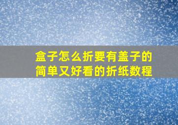 盒子怎么折要有盖子的简单又好看的折纸数程