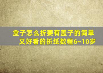 盒子怎么折要有盖子的简单又好看的折纸数程6~10岁