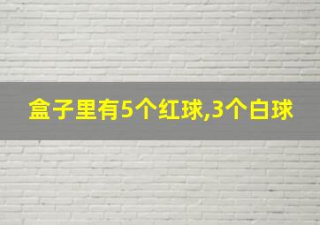 盒子里有5个红球,3个白球