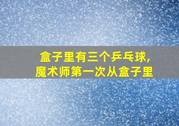 盒子里有三个乒乓球,魔术师第一次从盒子里