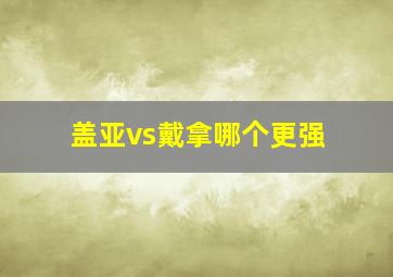 盖亚vs戴拿哪个更强