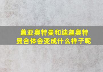 盖亚奥特曼和迪迦奥特曼合体会变成什么样子呢