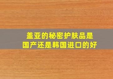 盖亚的秘密护肤品是国产还是韩国进口的好