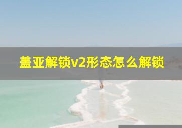 盖亚解锁v2形态怎么解锁