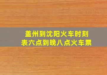 盖州到沈阳火车时刻表六点到晚八点火车票