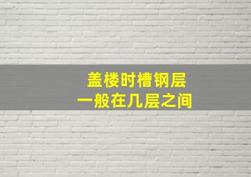 盖楼时槽钢层一般在几层之间