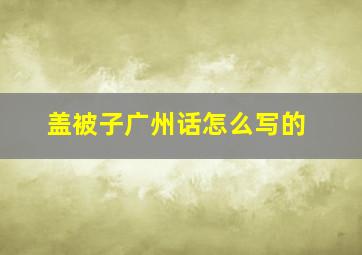 盖被子广州话怎么写的