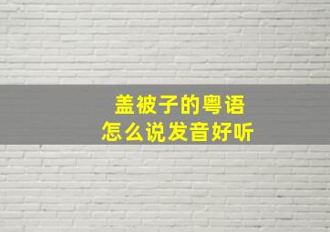 盖被子的粤语怎么说发音好听