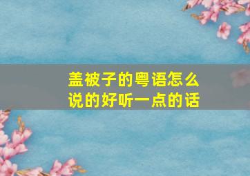 盖被子的粤语怎么说的好听一点的话