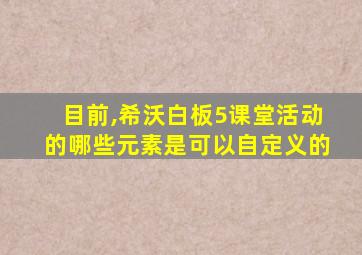 目前,希沃白板5课堂活动的哪些元素是可以自定义的