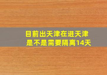 目前出天津在进天津是不是需要隔离14天