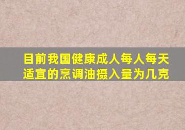 目前我国健康成人每人每天适宜的烹调油摄入量为几克