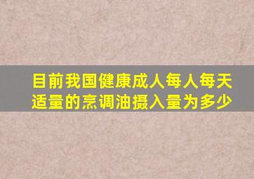 目前我国健康成人每人每天适量的烹调油摄入量为多少