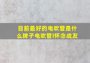 目前最好的电吹管是什么牌子电吹管l怀念战友