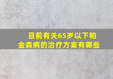 目前有关65岁以下帕金森病的治疗方案有哪些