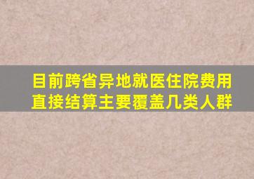 目前跨省异地就医住院费用直接结算主要覆盖几类人群