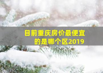 目前重庆房价最便宜的是哪个区2019