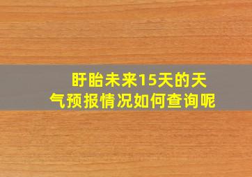 盱眙未来15天的天气预报情况如何查询呢