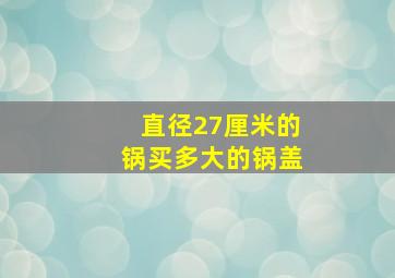 直径27厘米的锅买多大的锅盖