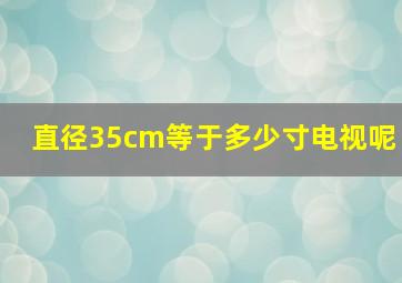 直径35cm等于多少寸电视呢