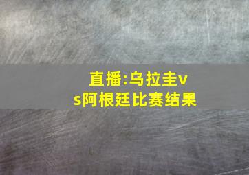 直播:乌拉圭vs阿根廷比赛结果