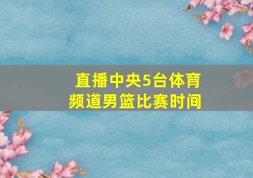 直播中央5台体育频道男篮比赛时间