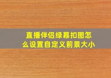 直播伴侣绿幕扣图怎么设置自定义前景大小