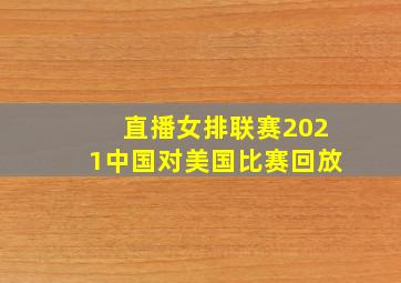 直播女排联赛2021中国对美国比赛回放