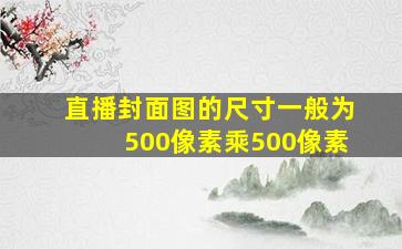 直播封面图的尺寸一般为500像素乘500像素