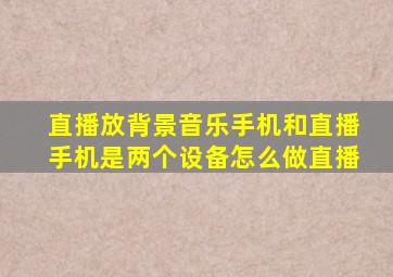 直播放背景音乐手机和直播手机是两个设备怎么做直播