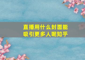 直播用什么封面能吸引更多人呢知乎