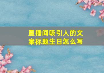 直播间吸引人的文案标题生日怎么写