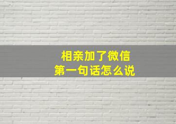 相亲加了微信第一句话怎么说