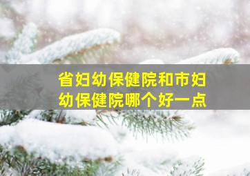 省妇幼保健院和市妇幼保健院哪个好一点