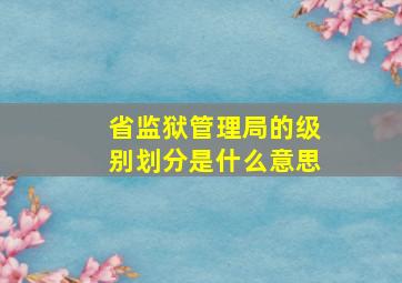 省监狱管理局的级别划分是什么意思