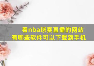 看nba球赛直播的网站有哪些软件可以下载到手机