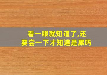 看一眼就知道了,还要尝一下才知道是屎吗